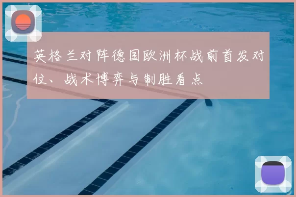 英格兰对阵德国欧洲杯战前首发对位、战术博弈与制胜看点