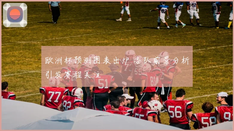 欧洲杯预测图表出炉 各队前景分析引发赛程关注