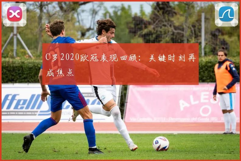 C罗2020欧冠表现回顾：关键时刻再成焦点