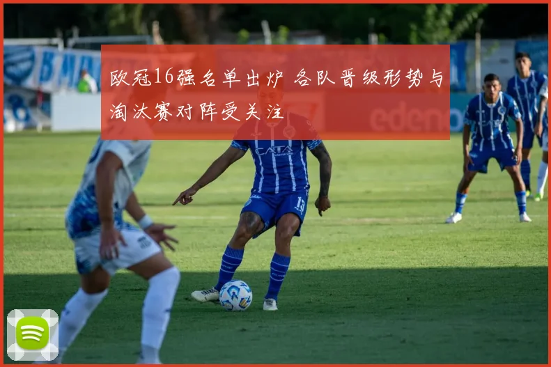 欧冠16强名单出炉 各队晋级形势与淘汰赛对阵受关注