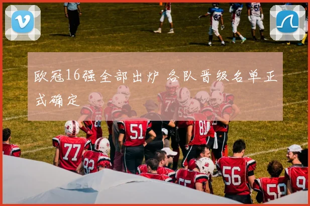 欧冠16强全部出炉 各队晋级名单正式确定