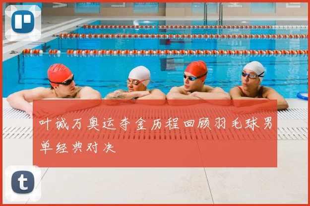 叶诚万奥运夺金历程回顾羽毛球男单经典对决