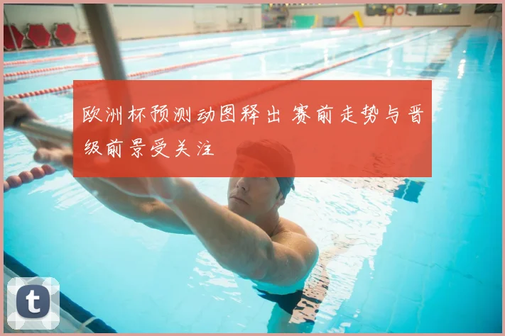 欧洲杯预测动图释出 赛前走势与晋级前景受关注