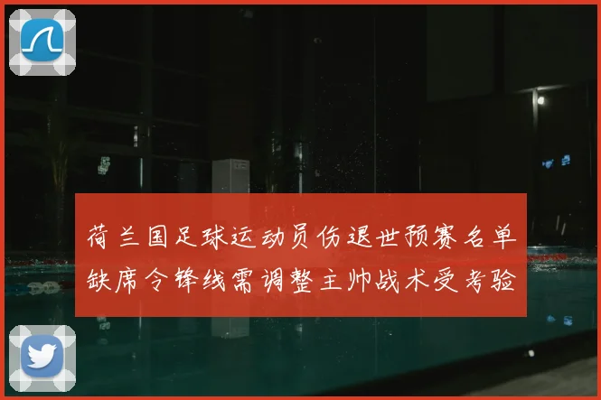 荷兰国足球运动员伤退世预赛名单缺席令锋线需调整主帅战术受考验