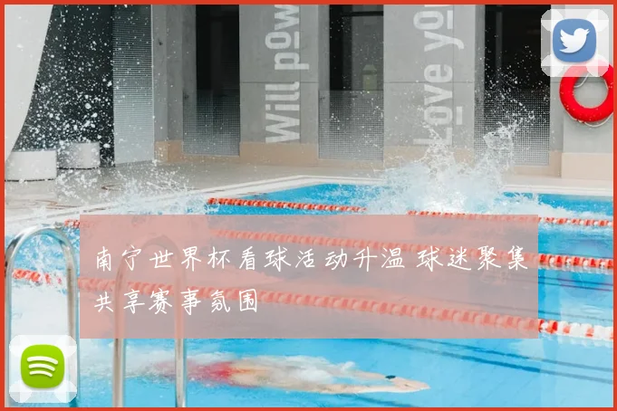 南宁世界杯看球活动升温 球迷聚集共享赛事氛围