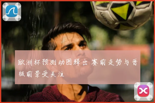 欧洲杯预测动图释出 赛前走势与晋级前景受关注