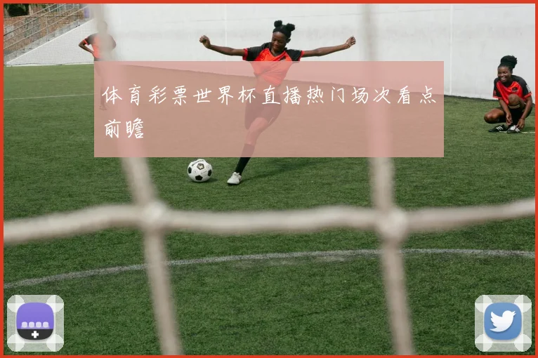 体育彩票世界杯直播热门场次看点前瞻