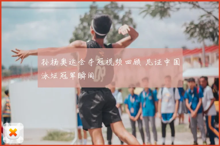 孙杨奥运会夺冠视频回顾 见证中国泳坛冠军瞬间