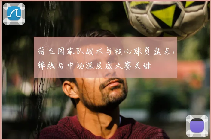 荷兰国家队战术与核心球员盘点，锋线与中场深度成大赛关键