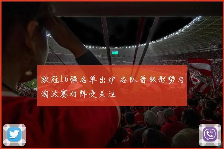 欧冠16强名单出炉 各队晋级形势与淘汰赛对阵受关注