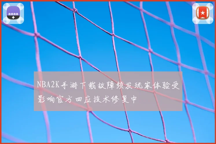 NBA2K手游下载故障频发玩家体验受影响官方回应技术修复中
