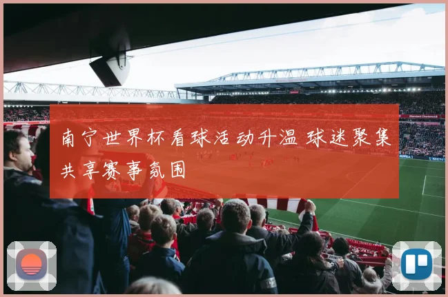 南宁世界杯看球活动升温 球迷聚集共享赛事氛围